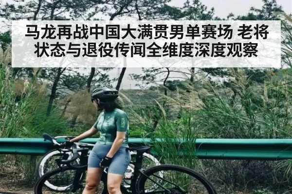 马龙再战中国大满贯男单赛场 老将状态与退役传闻全维度深度观察