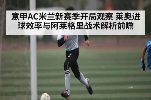 意甲AC米兰新赛季开局观察 莱奥进球效率与阿莱格里战术解析前瞻