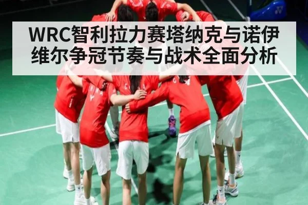 WRC智利拉力赛塔纳克与诺伊维尔争冠节奏与战术全面分析