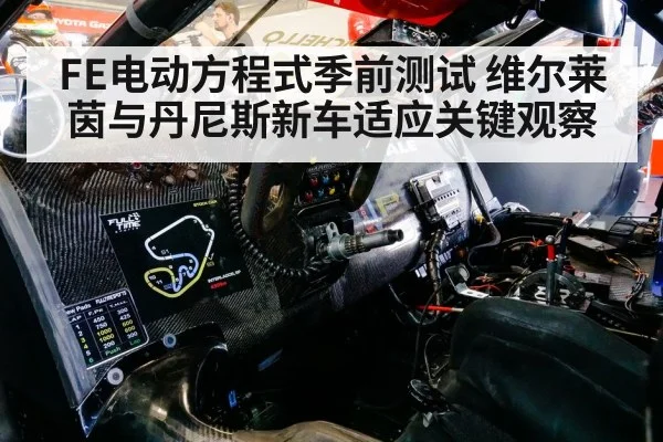FE电动方程式季前测试 维尔莱茵与丹尼斯新车适应关键观察