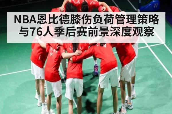 NBA恩比德膝伤负荷管理策略与76人季后赛前景深度观察