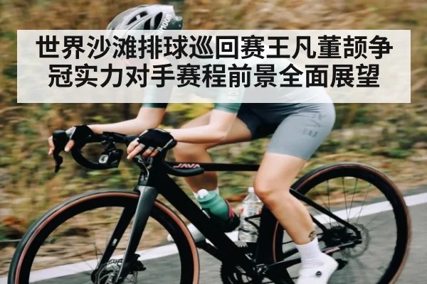 世界沙滩排球巡回赛王凡董颉争冠实力对手赛程前景全面展望