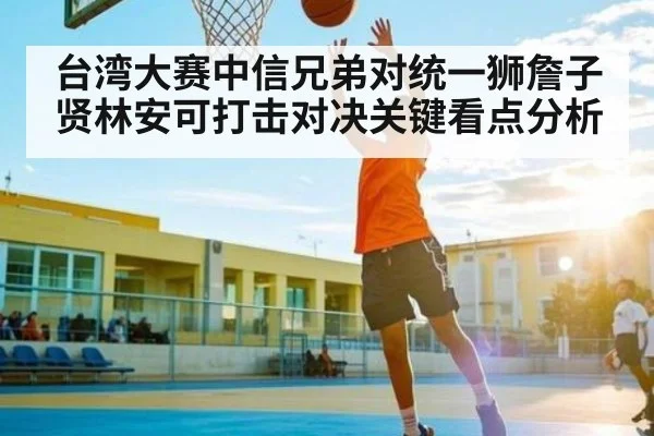 台湾大赛中信兄弟对统一狮詹子贤林安可打击对决关键看点分析