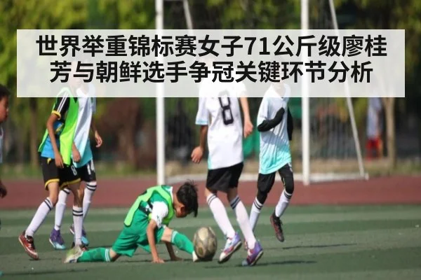 世界举重锦标赛女子71公斤级廖桂芳与朝鲜选手争冠关键环节分析