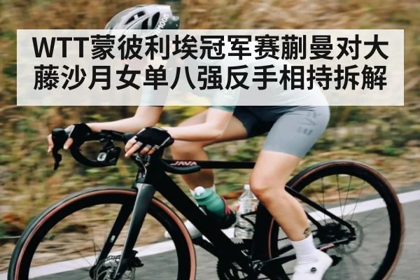 WTT蒙彼利埃冠军赛蒯曼对大藤沙月女单八强反手相持拆解