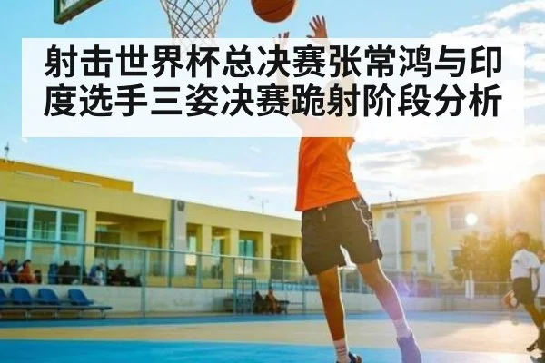 射击世界杯总决赛张常鸿与印度选手三姿决赛跪射阶段分析