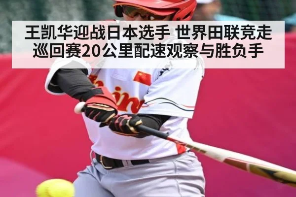王凯华迎战日本选手 世界田联竞走巡回赛20公里配速观察与胜负手