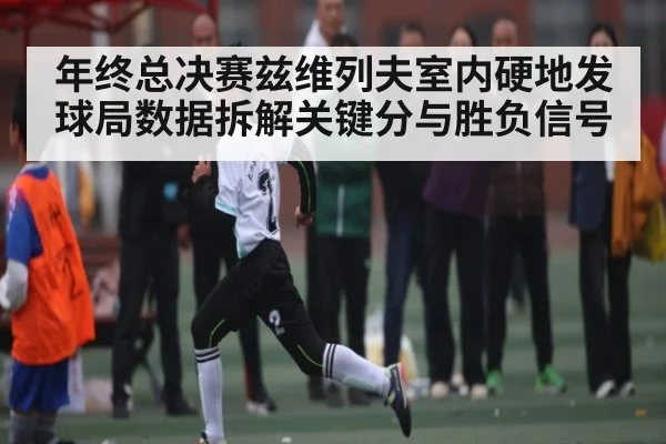 年终总决赛兹维列夫室内硬地发球局数据拆解关键分与胜负信号
