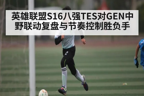 英雄联盟S16八强TES对GEN中野联动复盘与节奏控制胜负手